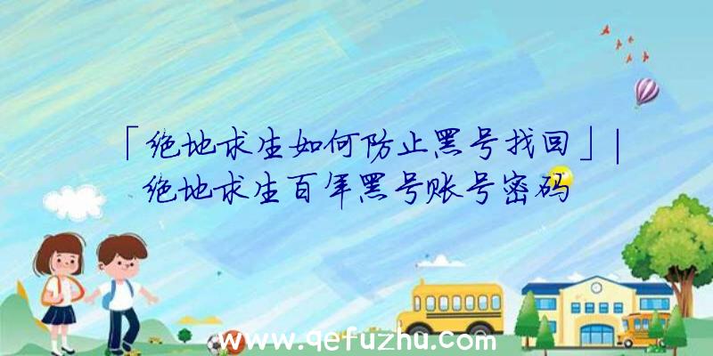 「绝地求生如何防止黑号找回」|绝地求生百年黑号账号密码